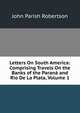 Letters On South America: Comprising Travels On the Banks of the Parana and Rio De La Plata, Volume 1, John Parish Robertson 