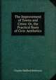 The Improvement of Towns and Cities: Or, the Practical Basis of Civic Aesthetics, Robinson, Charles Mulford, 1869-1917 