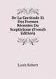 De La Certitude Et Des Formes Recentes Du Scepticisme (French Edition), Louis Robert 
