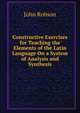 Constructive Exercises for Teaching the Elements of the Latin Language On a System of Analysis and Synthesis, John Robson 