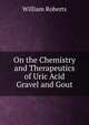 On the Chemistry and Therapeutics of Uric Acid Gravel and Gout, Roberts, William 