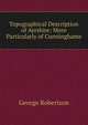 Topographical Description of Ayrshire: More Particularly of Cunninghame, George Robertson 