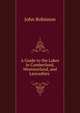 A Guide to the Lakes in Cumberland, Westmorland, and Lancashire ., John Robinson 
