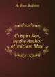 Crispin Ken, by the Author of 'miriam May'., Arthur Robins 