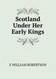 Scotland Under Her Early Kings, E WILLIAM ROBERTSON 
