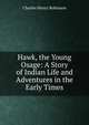 Hawk, the Young Osage: A Story of Indian Life and Adventures in the Early Times, Charles Henry Robinson 