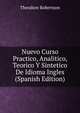Nuevo Curso Practico, Analitico, Teorico Y Sintetico De Idioma Ingles (Spanish Edition), Theodore Robertson 