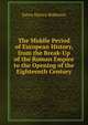 The Middle Period of European History, from the Break-Up of the Roman Empire to the Opening of the Eighteenth Century, James Harvey Robinson 