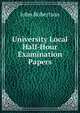 University Local Half-Hour Examination Papers, John Robertson 