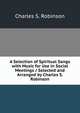 A Selection of Spiritual Songs with Music for Use in Social Meetings / Selected and Arranged by Charles S. Robinson, Charles S. Robinson 