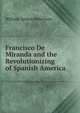 Francisco De Miranda and the Revolutionizing of Spanish America, William Spence Robertson 