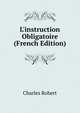 L'instruction Obligatoire (French Edition), Charles Robert 