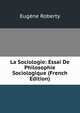 La Sociologie: Essai De Philosophie Sociologique (French Edition), Eugene Roberty 
