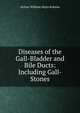 Diseases of the Gall-Bladder and Bile Ducts: Including Gall-Stones, Arthur William Mayo Robson 