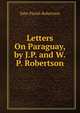 Letters On Paraguay, by J.P. and W.P. Robertson, John Parish Robertson 