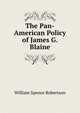 The Pan-American Policy of James G. Blaine, William Spence Robertson 