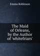 The Maid of Orleans, by the Author of 'whitefriars'., Emma Robinson 