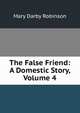 The False Friend: A Domestic Story, Volume 4, Mary Darby Robinson 