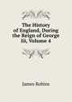 The History of England, During the Reign of George Iii, Volume 4, James Robins 