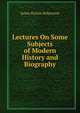 Lectures On Some Subjects of Modern History and Biography, James Burton Robertson 