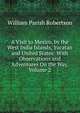 A Visit to Mexico, by the West India Islands, Yucatan and United States: With Observations and Adventures On the Way, Volume 2, William Parish Robertson 