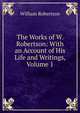 The Works of W. Robertson: With an Account of His Life and Writings, Volume 1, Robertson, William 