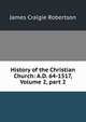 History of the Christian Church: A.D. 64-1517, Volume 2, part 2, James Craigie Robertson 