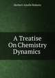 A Treatise On Chemistry Dynamics ., Herbert Ainslie Roberts 