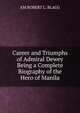 Career and Triumphs of Admiral Dewey Being a Complete Biography of the Hero of Manila, AM ROBERT L. BLAGG 