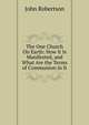 The One Church On Earth: How It Is Manifested, and What Are the Terms of Communion in It, John Robertson 