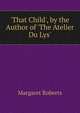 'That Child', by the Author of 'The Atelier Du Lys'., Margaret Roberts 