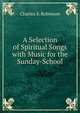 A Selection of Spiritual Songs with Music for the Sunday-School, Charles S. Robinson 