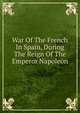 War Of The French In Spain, During The Reign Of The Emperor Napoleon, 