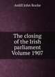 The closing of the Irish parliament Volume 1907, Ardill John Roche 