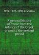 A general history of music from the infancy of the Greek drama to the present period, W S. 1823-1895 Rockstro 
