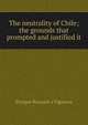 The neutrality of Chile; the grounds that prompted and justified it, Enrique Rocuant y Figueroa 