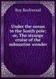 Under the ocean to the South pole; or, The strange cruise of the submarine wonder, Roy Rockwood 