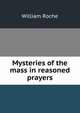 Mysteries of the mass in reasoned prayers, William Roche 