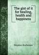 The gist of it for healing, health and happiness, Haydon Rochester 