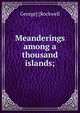 Meanderings among a thousand islands;, George] [Rockwell 