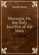 Hierurgia, Or, the Holy Sacrifice of the Mass, Daniel Rock 