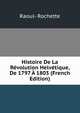 Histoire De La Revolution Helvetique, De 1797 A 1803 (French Edition), Raoul- Rochette 