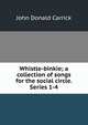 Whistle-binkie; a collection of songs for the social circle. Series 1-4, John Donald Carrick 