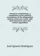 American constitutions, a compilation of the political constitution of the independent nations of the new world, with short historical notes and various appendixes, Jose Ignacio Rodriguez 