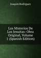 Los Misterios De Los Jesuitas: Obra Original, Volume 1 (Spanish Edition), Joaquin Rodriguez 