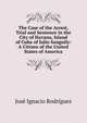 The Case of the Arrest, Trial and Sentence in the City of Havana, Island of Cuba of Julio Sanguily: A Citizen of the United States of America, Jose Ignacio Rodriguez 