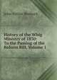 History of the Whig Ministry of 1830: To the Passing of the Reform Bill, Volume 1, John Arthur Roebuck 