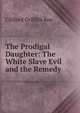 The Prodigal Daughter: The White Slave Evil and the Remedy, Clifford Griffith Roe 