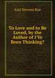 To Love and to Be Loved, by the Author of I'Ve Been Thinking?, Azel Stevens Roe 