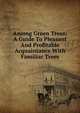 Among Green Trees; A Guide To Pleasant And Profitable Acquaintance With Familiar Trees, 